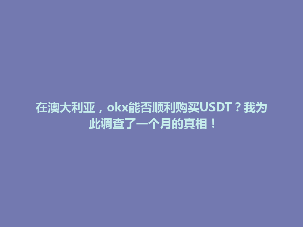 在澳大利亚，okx能否顺利购买USDT？我为此调查了一个月的真相！