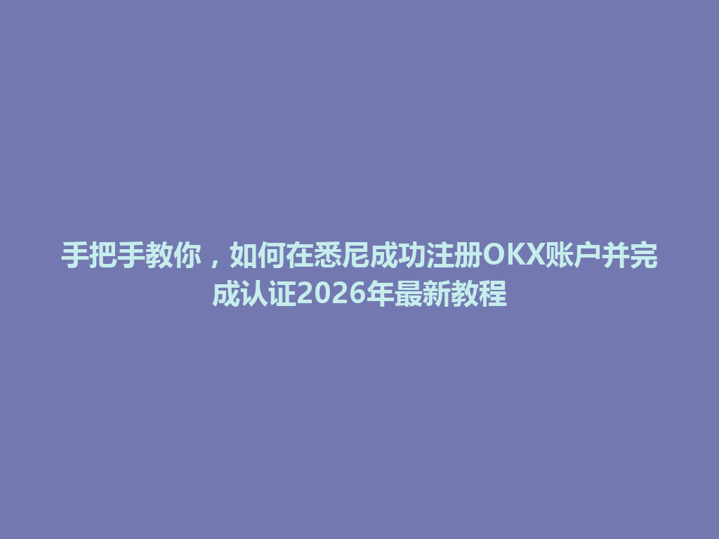 手把手教你,如何在悉尼成功注册OKX账户并完成认证2026年最新教程