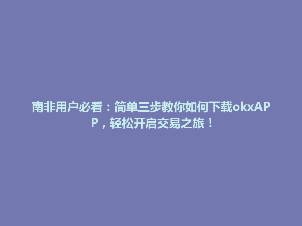 南非用户必看：简单三步教你如何下载okxAPP，轻松开启交易之旅！