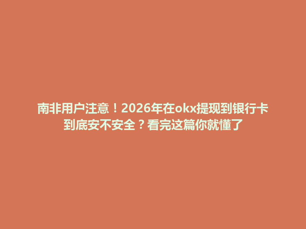 南非用户注意！2026年在okx提现到银行卡到底安不安全？看完这篇你就懂了