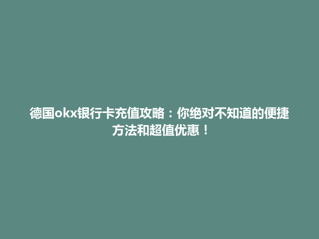 德国okx银行卡充值攻略：你绝对不知道的便捷方法和超值优惠！
