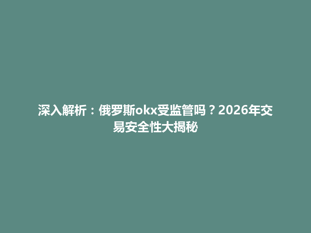 深入解析：俄罗斯okx受监管吗？2026年交易安全性大揭秘