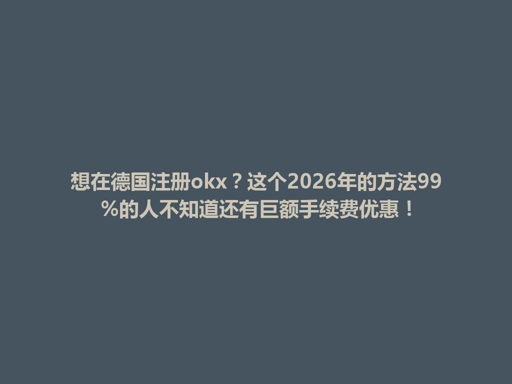 想在德国注册okx？这个2026年的方法99%的人不知道还有巨额手续费优惠！