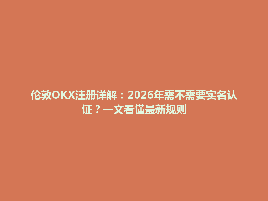 伦敦OKX注册详解：2026年需不需要实名认证？一文看懂最新规则