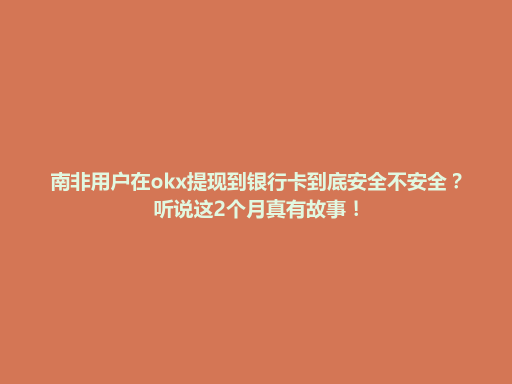 南非用户在okx提现到银行卡到底安全不安全?听说这2个月真有故事!