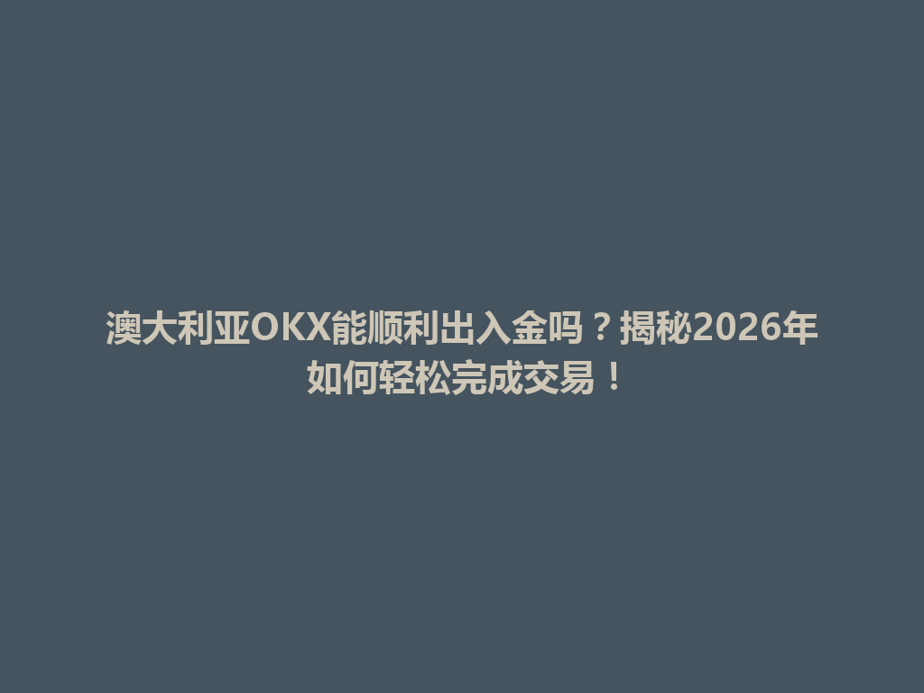 澳大利亚OKX能顺利出入金吗？揭秘2026年如何轻松完成交易！