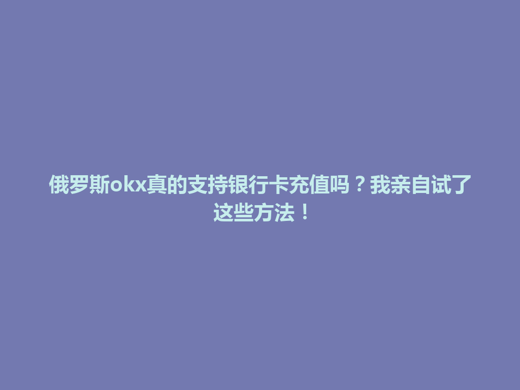 俄罗斯okx真的支持银行卡充值吗？我亲自试了这些方法！