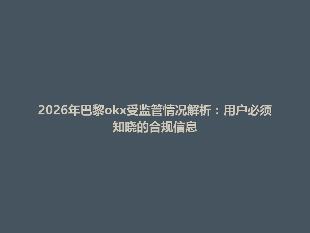 2026年巴黎okx受监管情况解析:用户必须知晓的合规信息