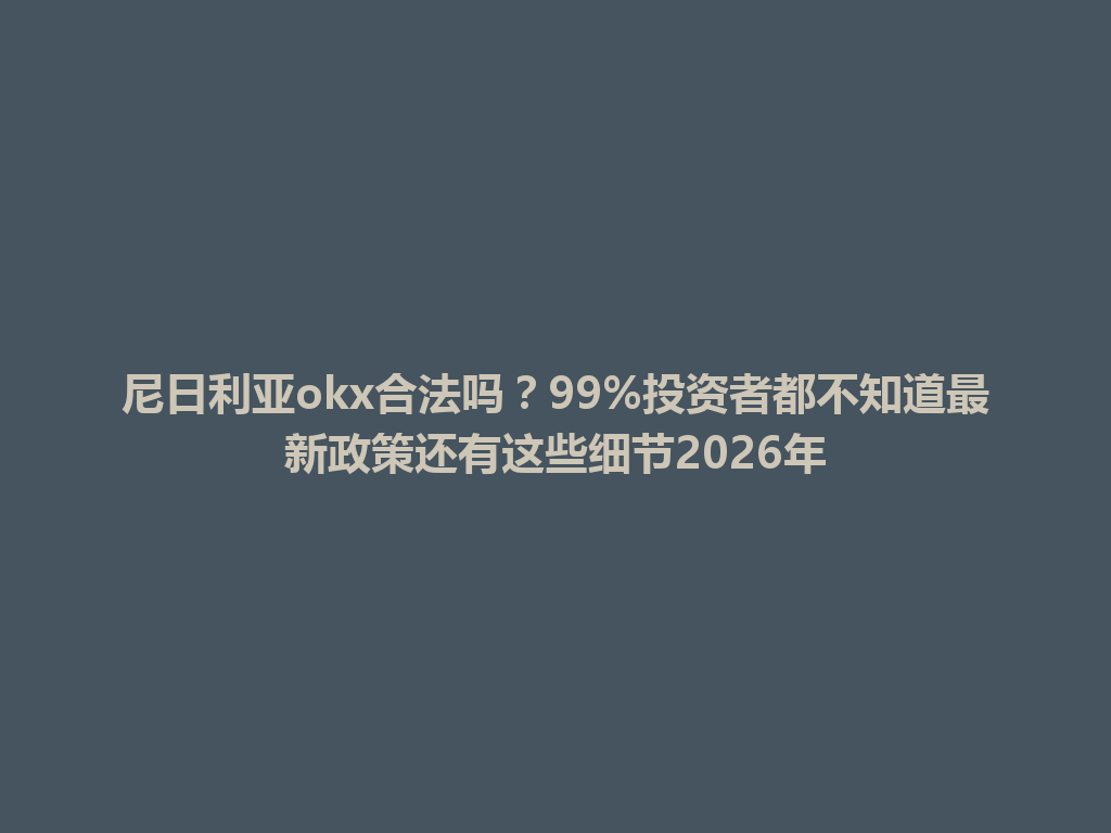 尼日利亚okx合法吗?99%投资者都不知道最新政策还有这些细节2026年