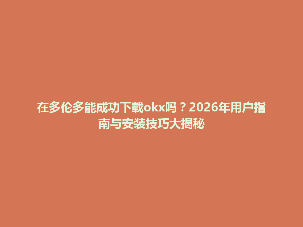 在多伦多能成功下载okx吗？2026年用户指南与安装技巧大揭秘