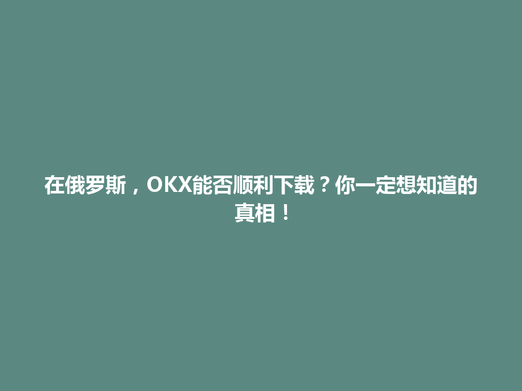 在俄罗斯,OKX能否顺利下载?你一定想知道的真相!