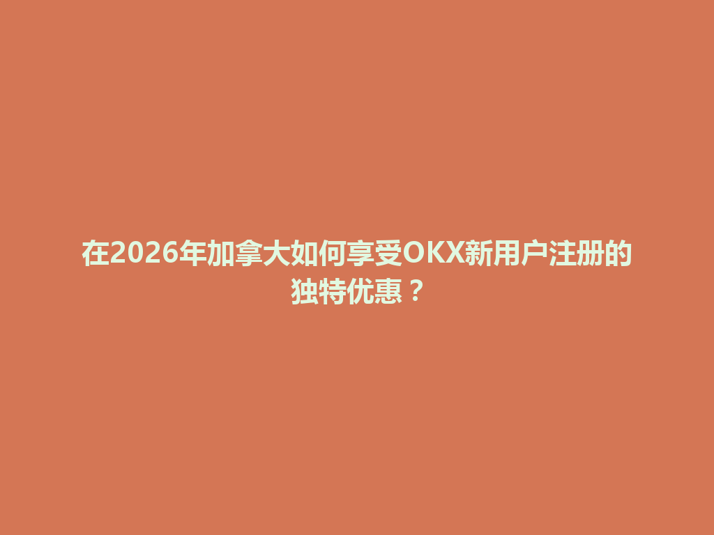 在2026年加拿大如何享受OKX新用户注册的独特优惠?