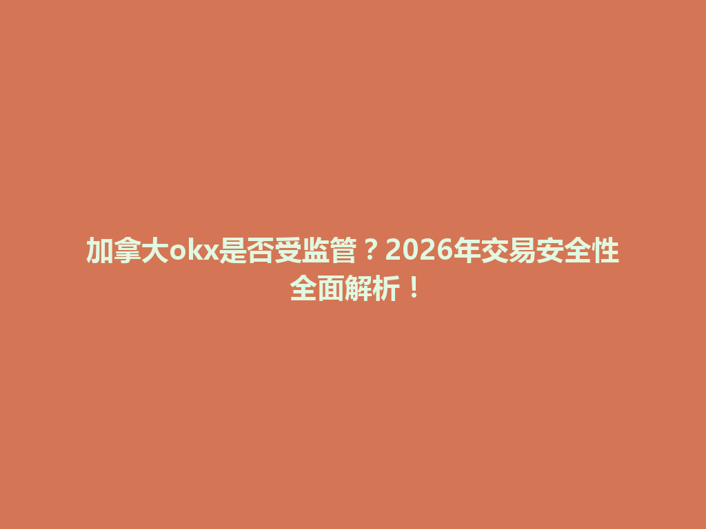 加拿大okx是否受监管？2026年交易安全性全面解析！