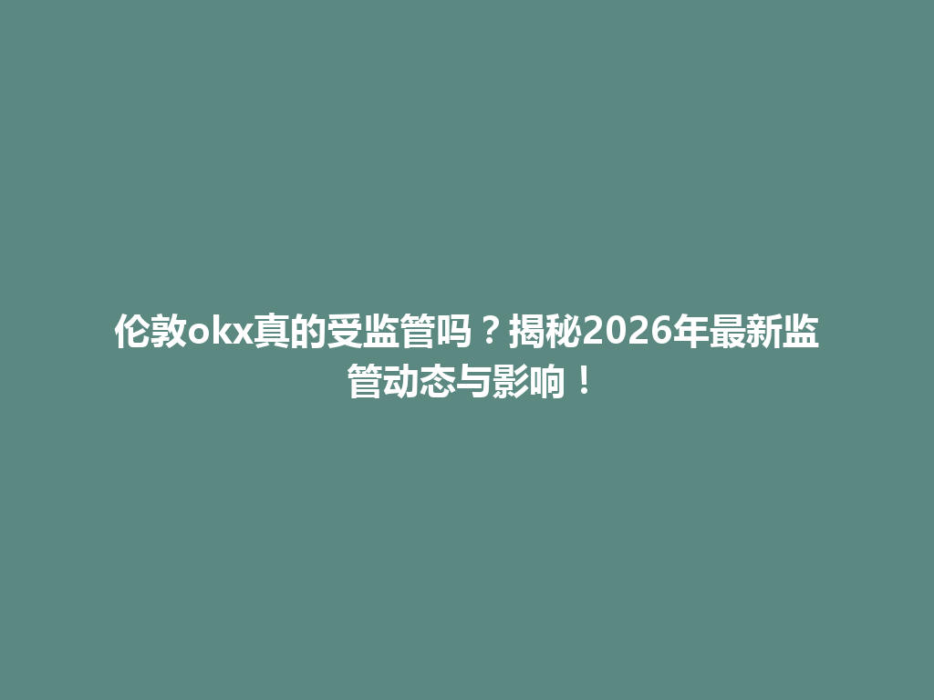 伦敦okx真的受监管吗?揭秘2026年最新监管动态与影响!