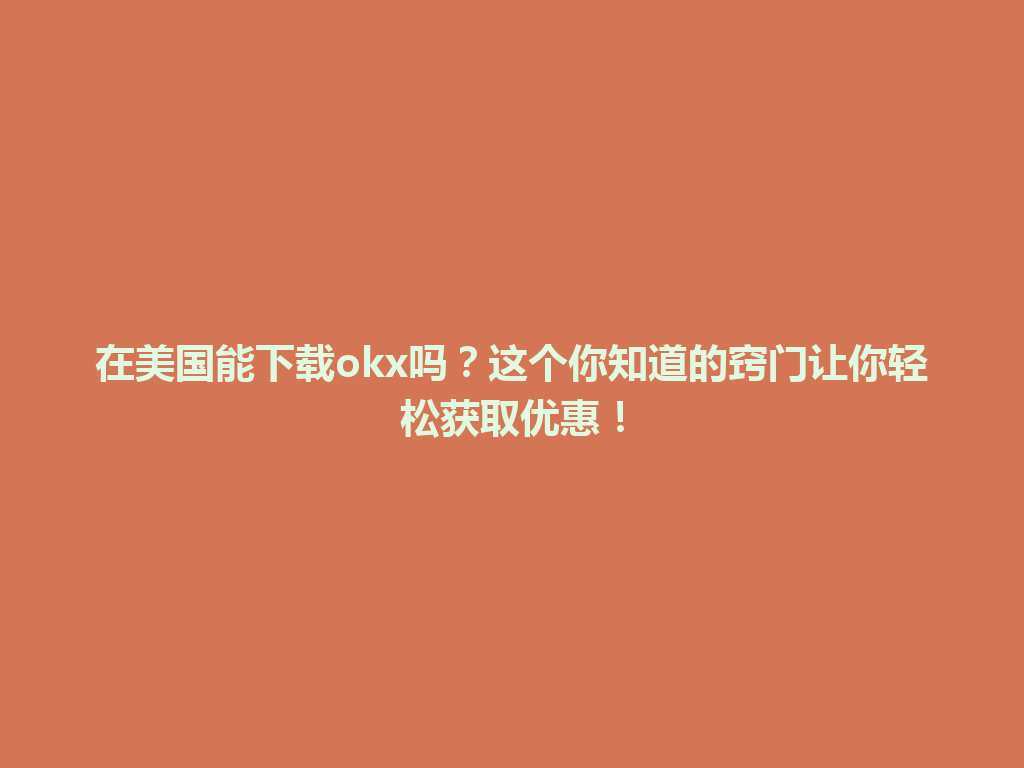 在美国能下载okx吗?这个你知道的窍门让你轻松获取优惠!