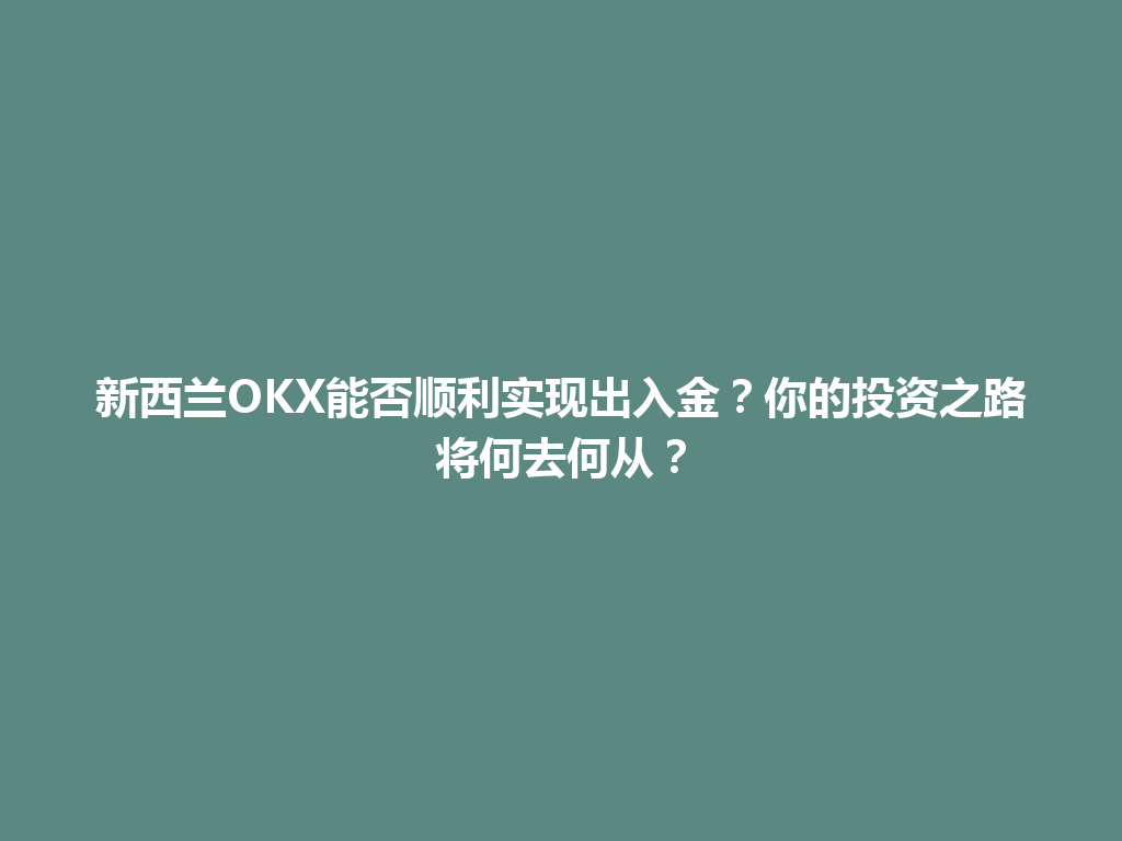新西兰OKX能否顺利实现出入金？你的投资之路将何去何从？