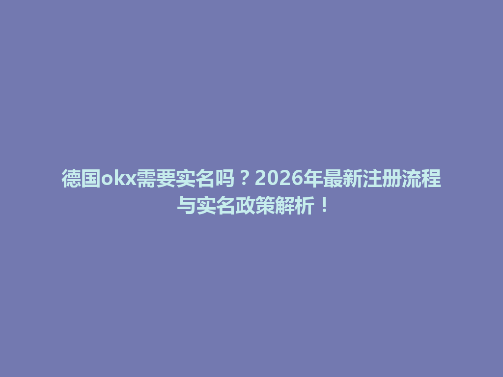 德国okx需要实名吗?2026年最新注册流程与实名政策解析!