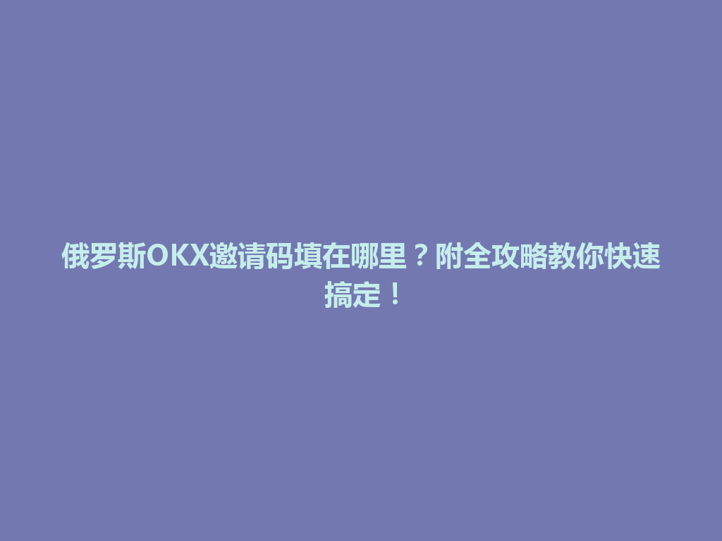 俄罗斯OKX邀请码填在哪里？附全攻略教你快速搞定！