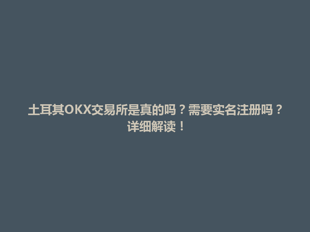 土耳其OKX交易所是真的吗？需要实名注册吗？详细解读！