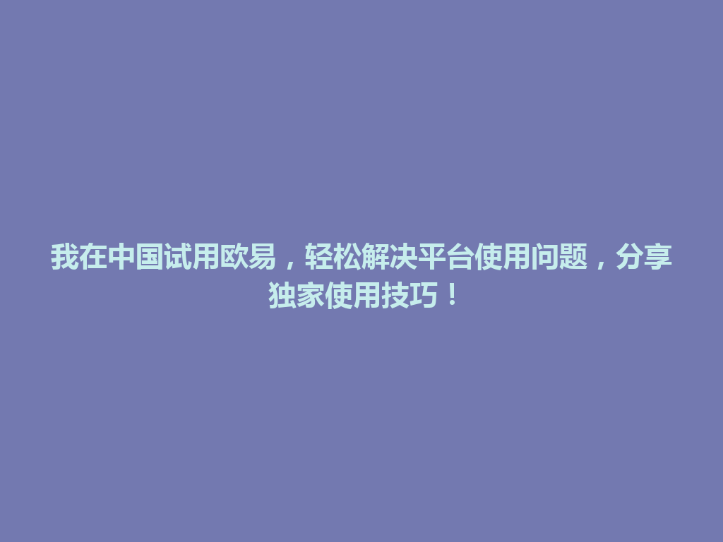 我在中国试用欧易，轻松解决平台使用问题，分享独家使用技巧！
