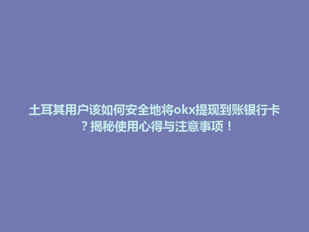 土耳其用户该如何安全地将okx提现到账银行卡？揭秘使用心得与注意事项！