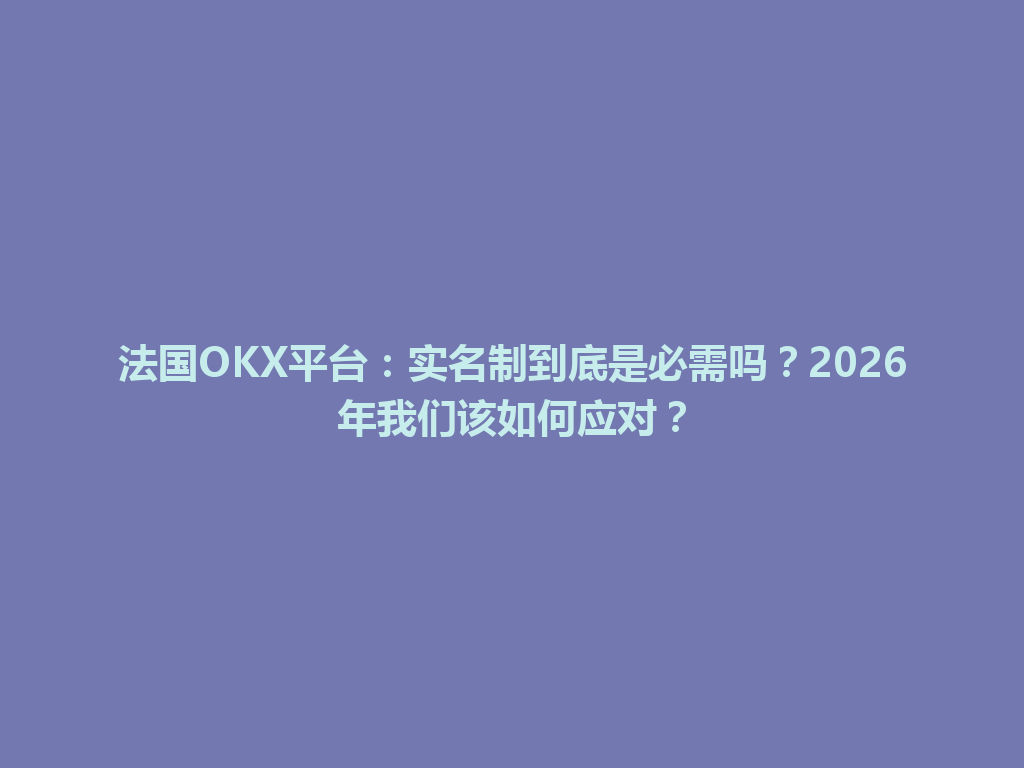 法国OKX平台：实名制到底是必需吗？2026年我们该如何应对？