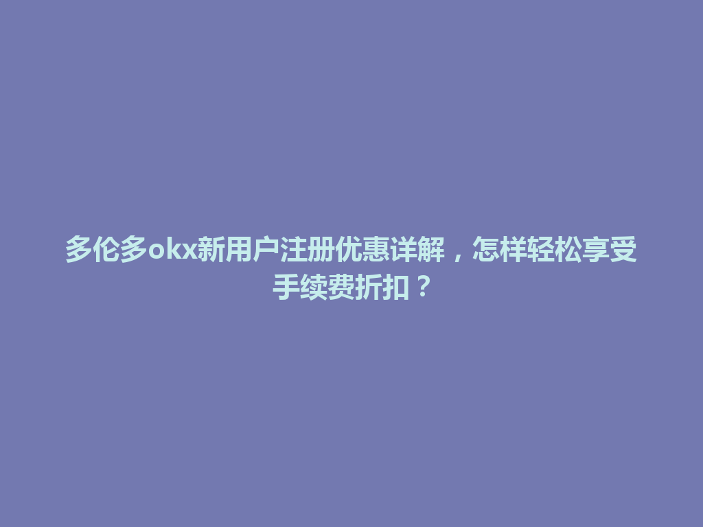 多伦多okx新用户注册优惠详解，怎样轻松享受手续费折扣？