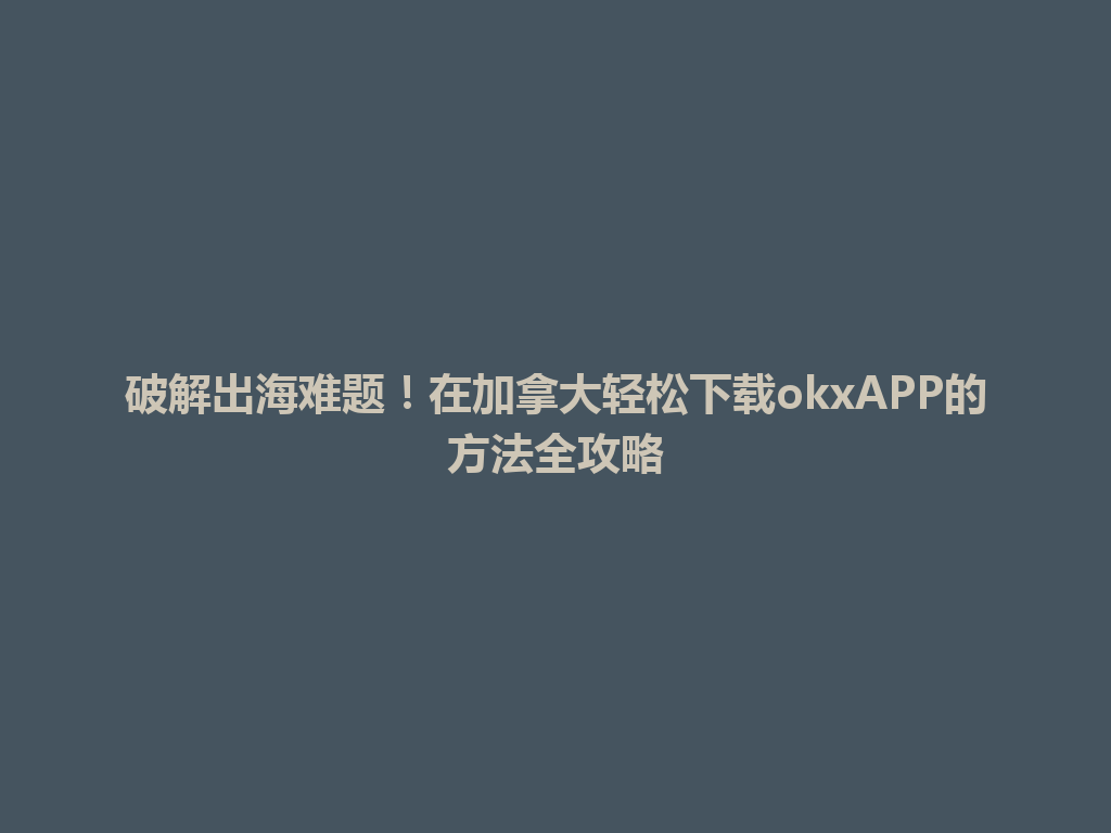 破解出海难题！在加拿大轻松下载okxAPP的方法全攻略
