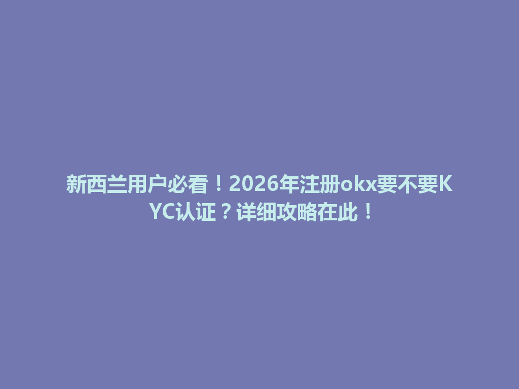 新西兰用户必看！2026年注册okx要不要KYC认证？详细攻略在此！