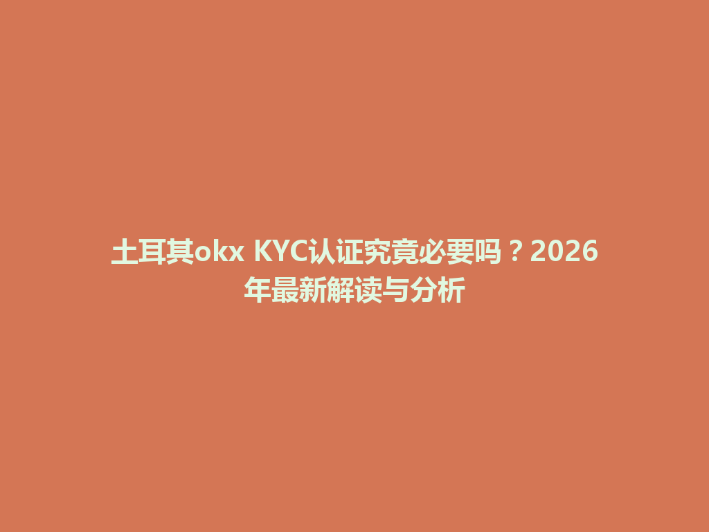 土耳其okx KYC认证究竟必要吗?2026年最新解读与分析