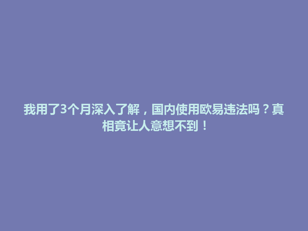 我用了3个月深入了解，国内使用欧易违法吗？真相竟让人意想不到！