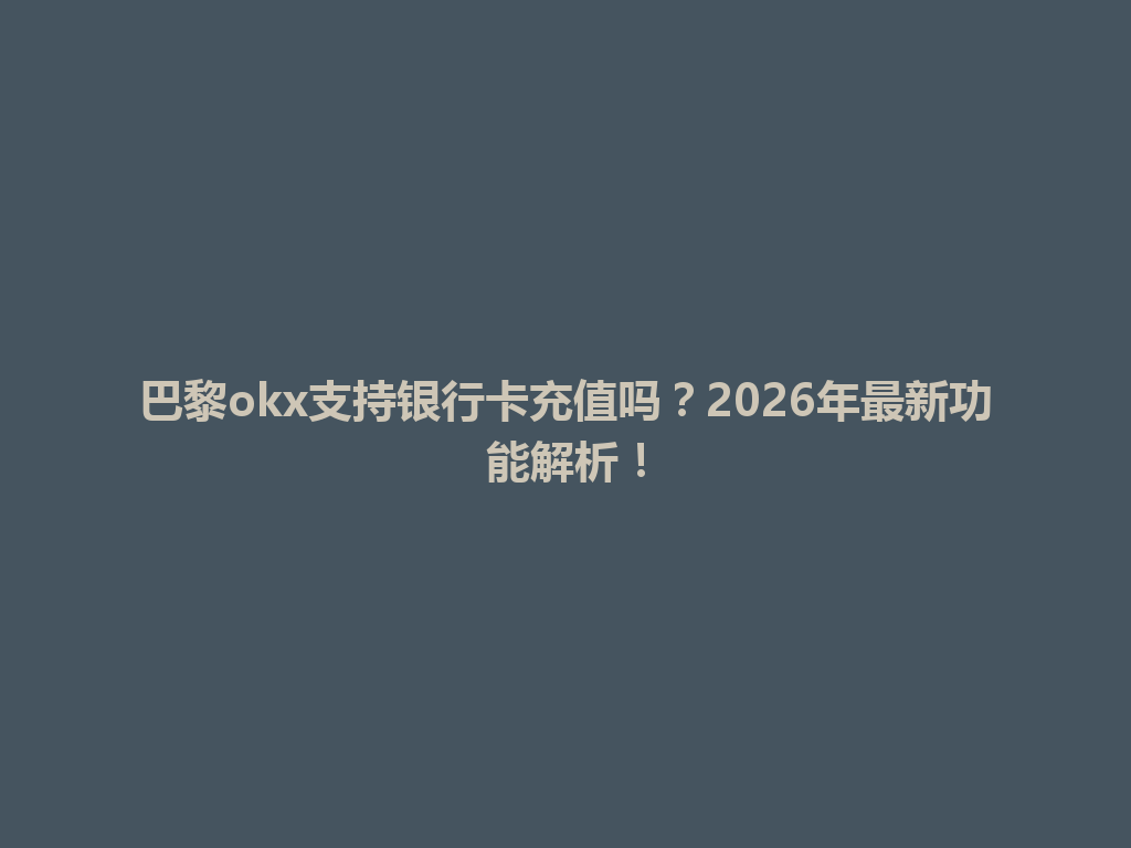 巴黎okx支持银行卡充值吗？2026年最新功能解析！