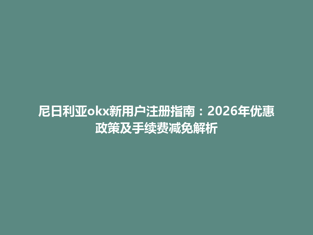 尼日利亚okx新用户注册指南：2026年优惠政策及手续费减免解析