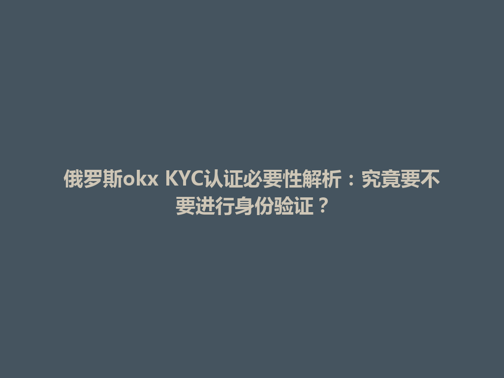 俄罗斯okx KYC认证必要性解析：究竟要不要进行身份验证？