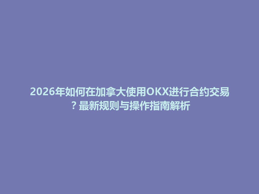 2026年如何在加拿大使用OKX进行合约交易？最新规则与操作指南解析