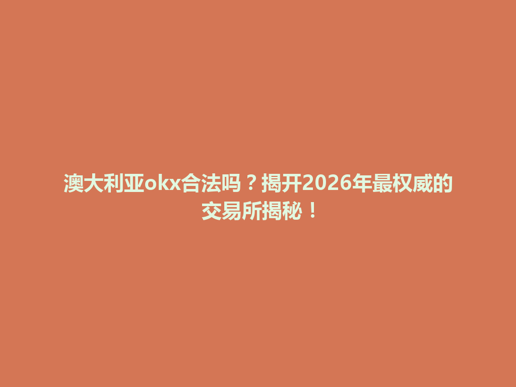 澳大利亚okx合法吗？揭开2026年最权威的交易所揭秘！