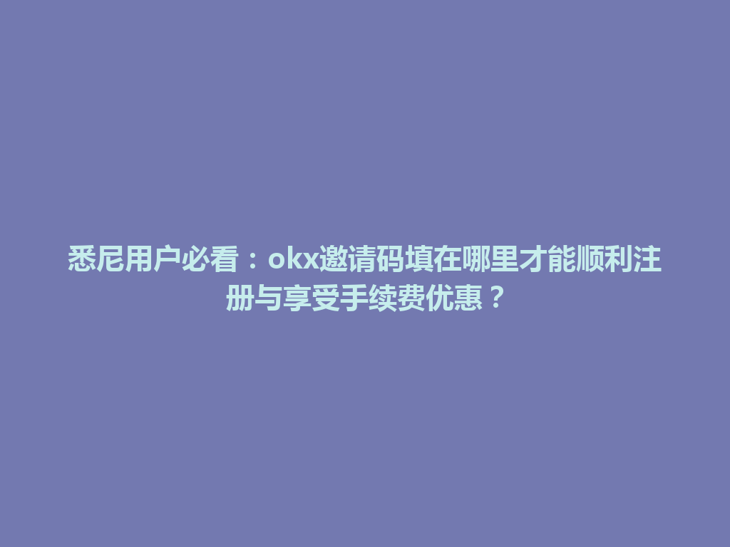 悉尼用户必看：okx邀请码填在哪里才能顺利注册与享受手续费优惠？