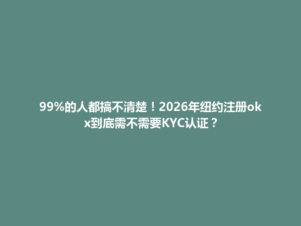 99%的人都搞不清楚！2026年纽约注册okx到底需不需要KYC认证？