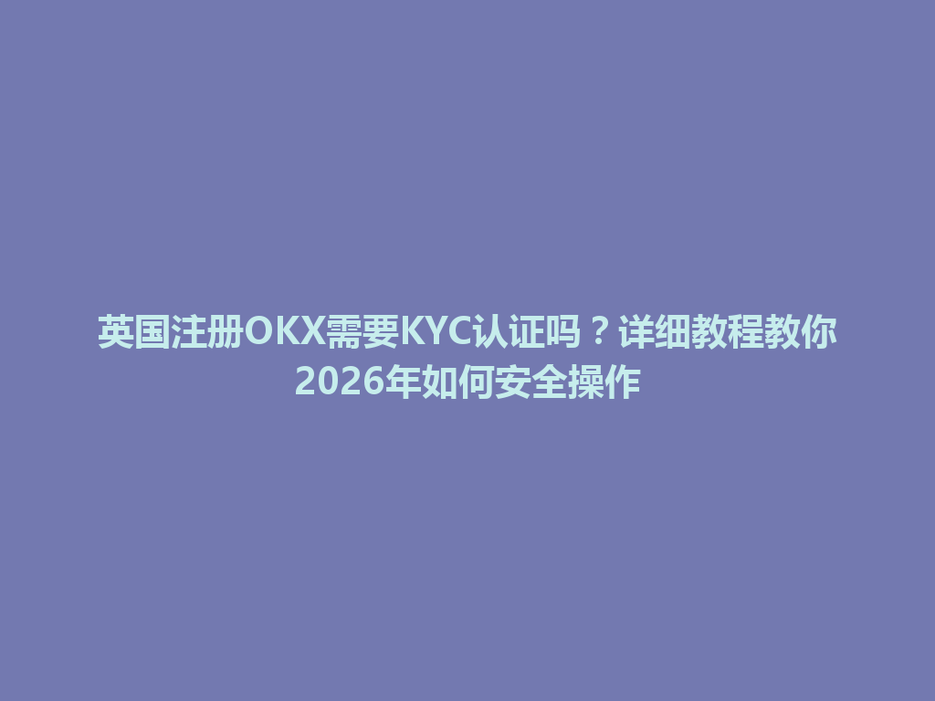 英国注册OKX需要KYC认证吗？详细教程教你2026年如何安全操作