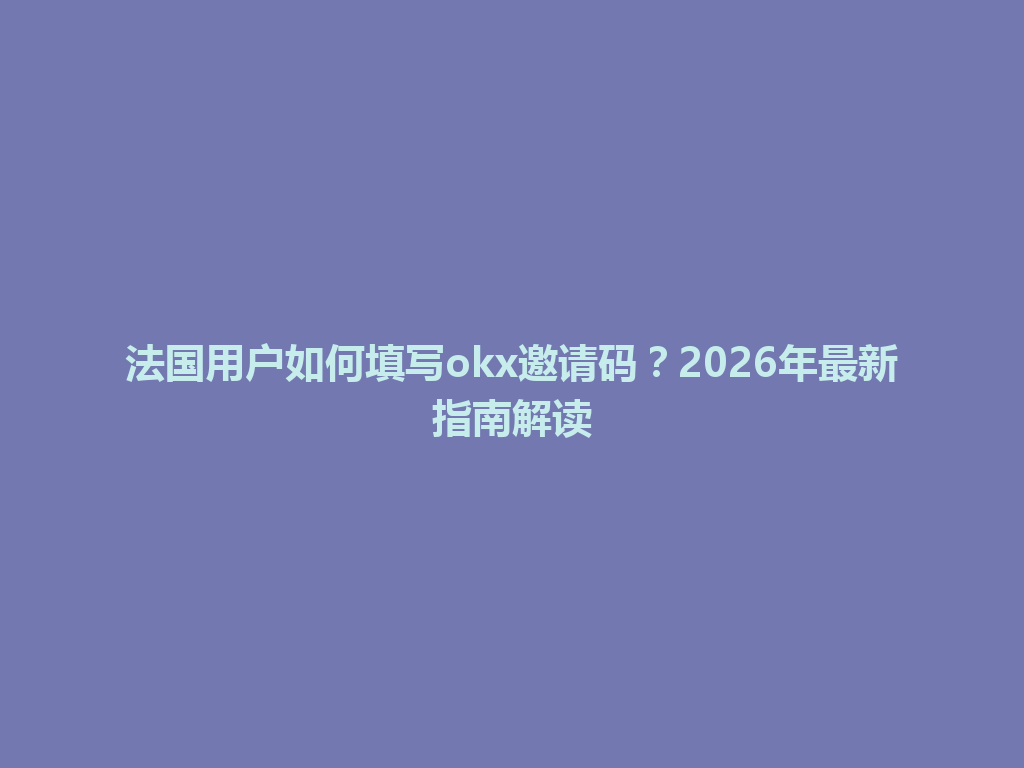 法国用户如何填写okx邀请码？2026年最新指南解读
