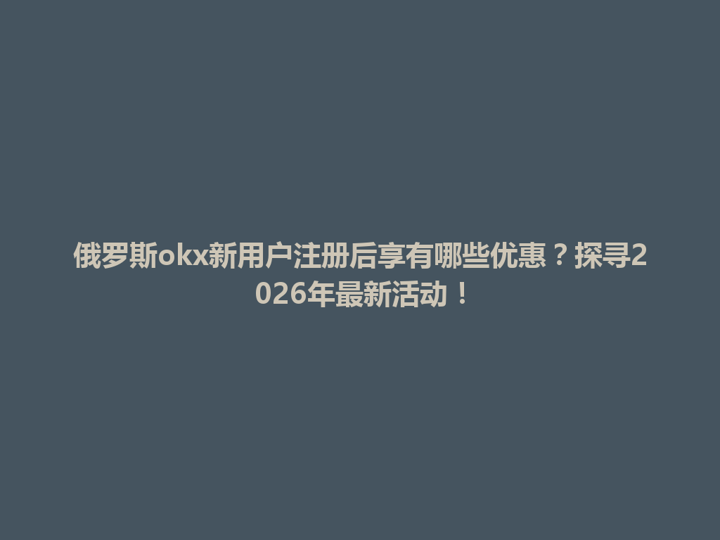 俄罗斯okx新用户注册后享有哪些优惠？探寻2026年最新活动！