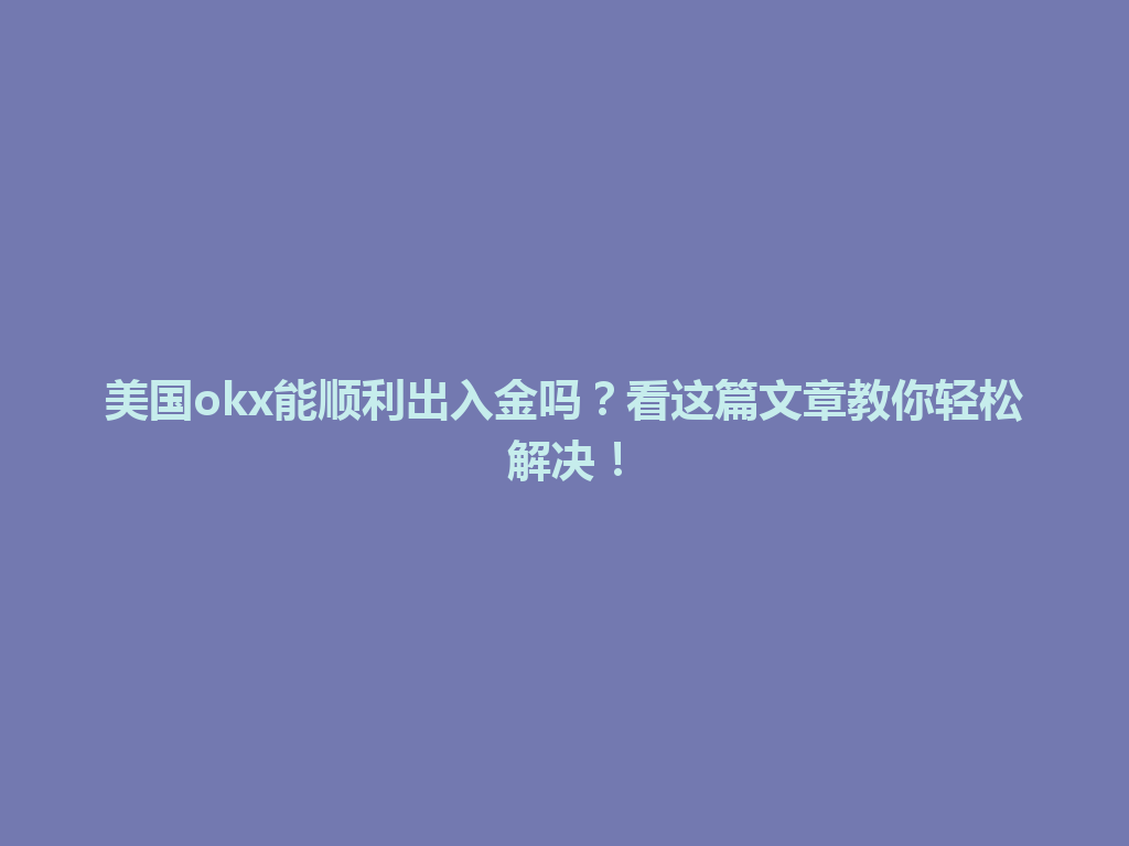 美国okx能顺利出入金吗？看这篇文章教你轻松解决！