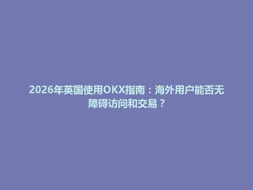 2026年英国使用OKX指南：海外用户能否无障碍访问和交易？