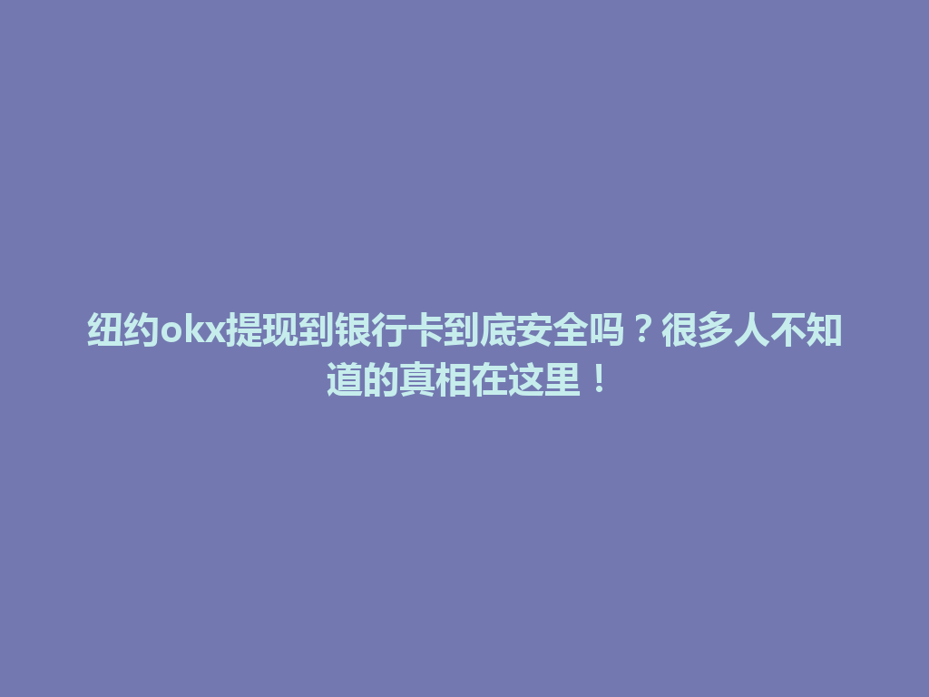 纽约okx提现到银行卡到底安全吗？很多人不知道的真相在这里！