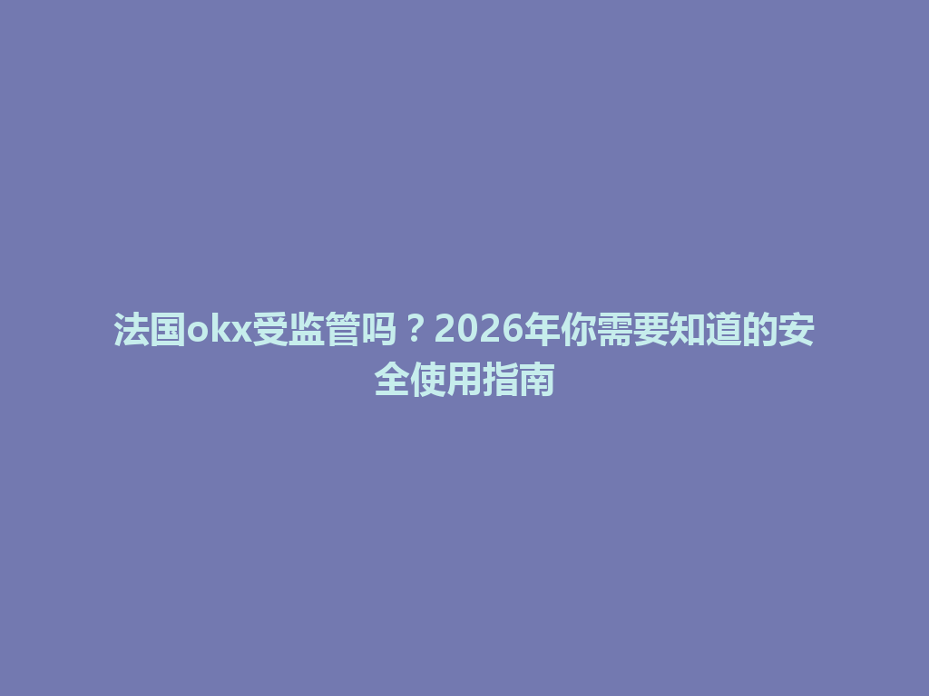 法国okx受监管吗？2026年你需要知道的安全使用指南