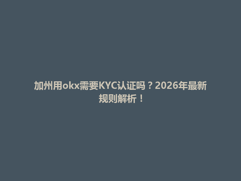 加州用okx需要KYC认证吗？2026年最新规则解析！