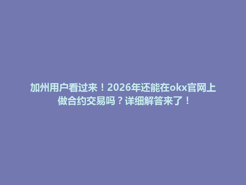 加州用户看过来！2026年还能在okx官网上做合约交易吗？详细解答来了！