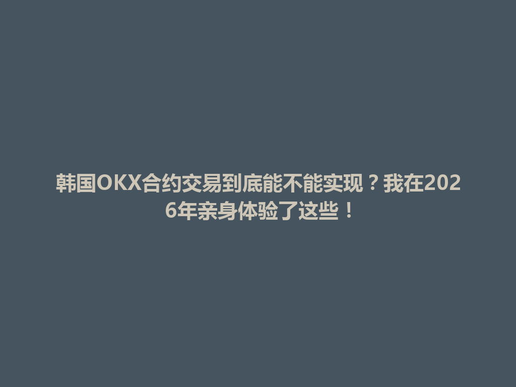 韩国OKX合约交易到底能不能实现？我在2026年亲身体验了这些！