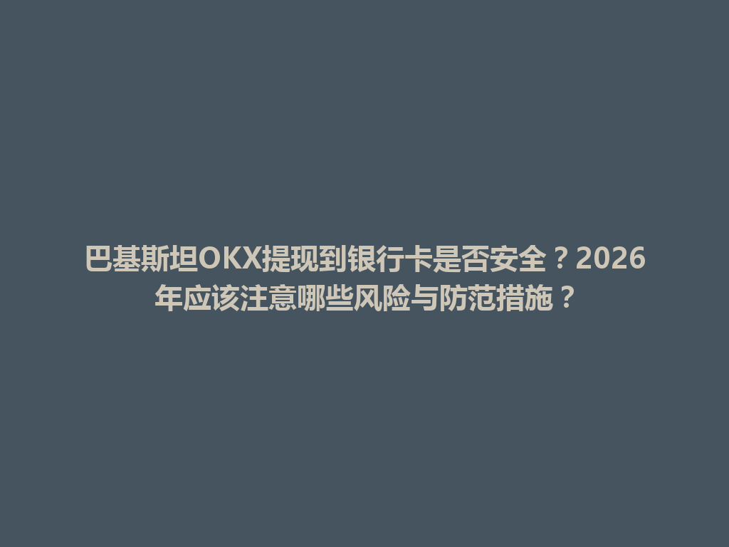 巴基斯坦OKX提现到银行卡是否安全?2026年应该注意哪些风险与防范措施?