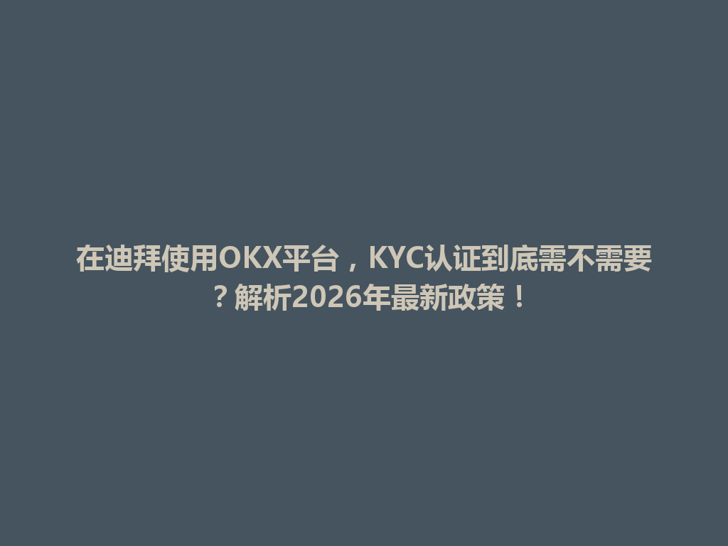在迪拜使用OKX平台，KYC认证到底需不需要？解析2026年最新政策！